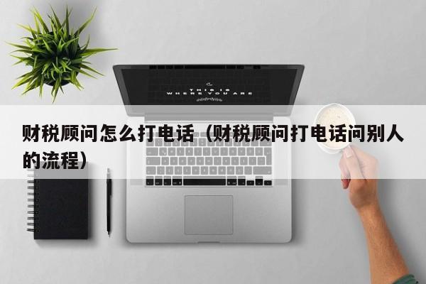 财税顾问怎么打电话（财税顾问打电话问别人的流程）
