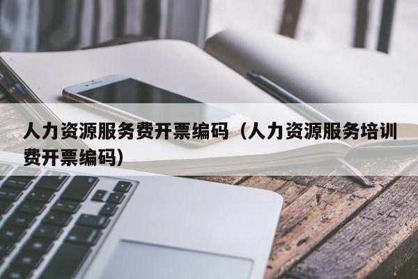 人力资源服务费开票编码（人力资源服务培训费开票编码）