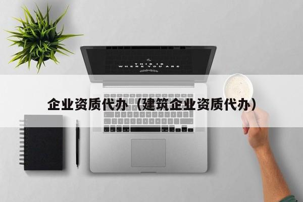 企业资质代办（建筑企业资质代办）