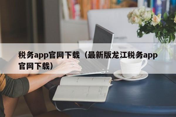 税务app官网下载（最新版龙江税务app官网下载）