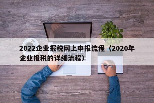 2022企业报税网上申报流程（2020年企业报税的详细流程）