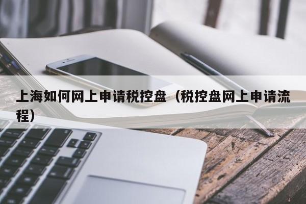 上海如何网上申请税控盘（税控盘网上申请流程）