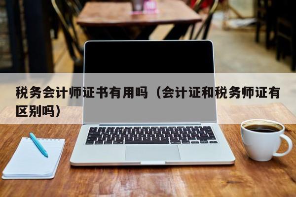 税务会计师证书有用吗（会计证和税务师证有区别吗）