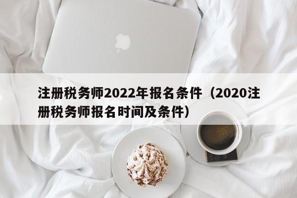 注册税务师2022年报名条件（2020注册税务师报名时间及条件）