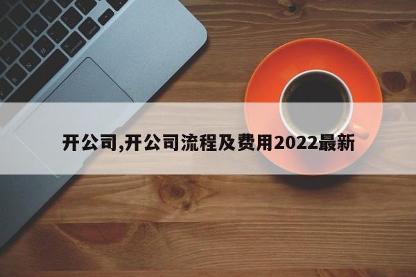 开公司,开公司流程及费用2022最新