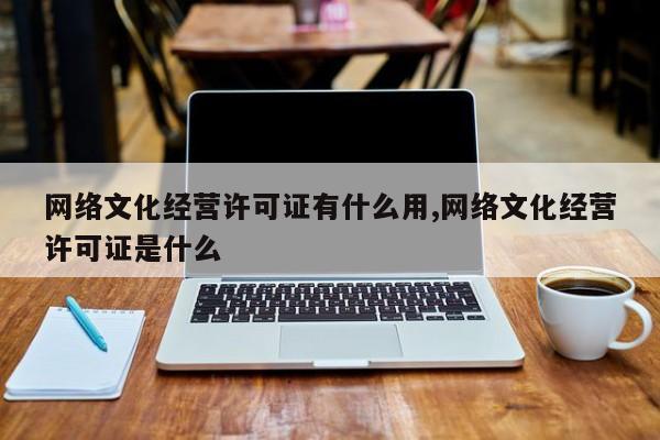 网络文化经营许可证有什么用,网络文化经营许可证是什么