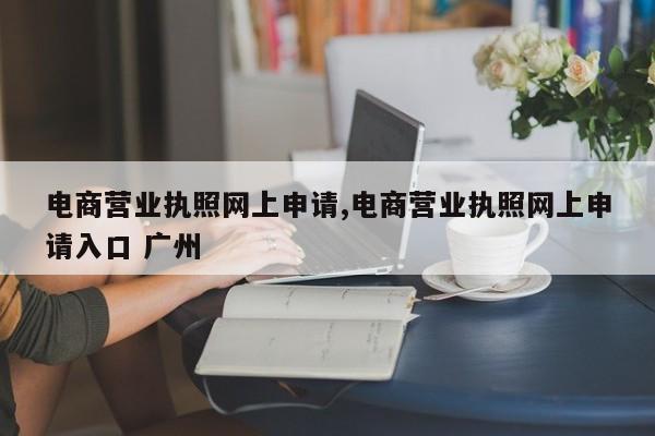 电商营业执照网上申请,电商营业执照网上申请入口 广州