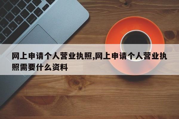 网上申请个人营业执照,网上申请个人营业执照需要什么资料