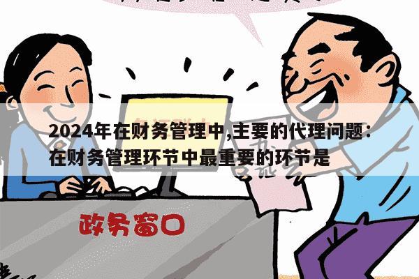 2024年在财务管理中,主要的代理问题：在财务管理环节中最重要的环节是