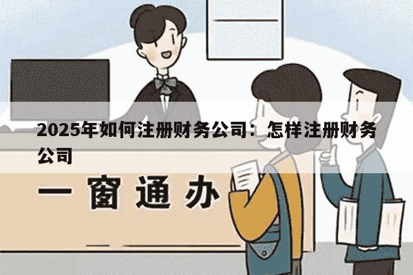 2025年如何注册财务公司：怎样注册财务公司
