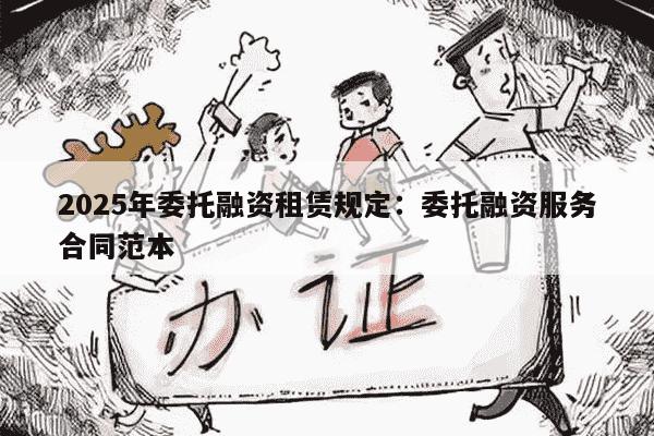 2025年委托融资租赁规定：委托融资服务合同范本