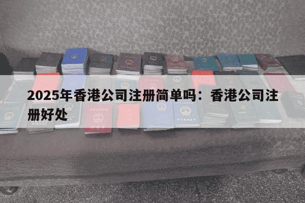 2025年香港公司注册简单吗：香港公司注册好处