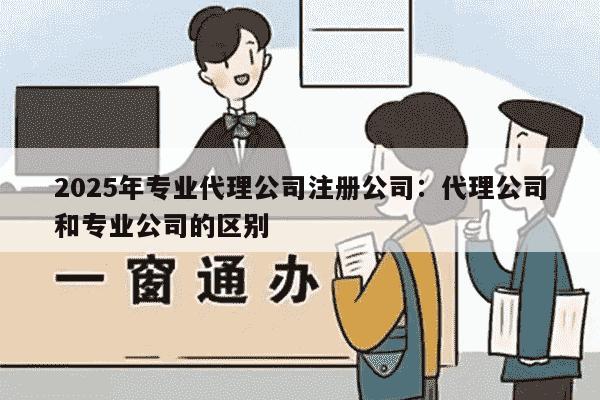 2025年专业代理公司注册公司：代理公司和专业公司的区别