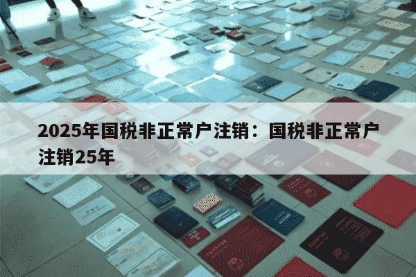 2025年国税非正常户注销：国税非正常户注销25年