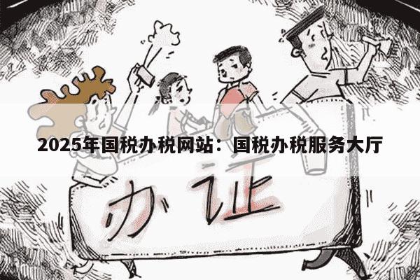 2025年国税办税网站：国税办税服务大厅