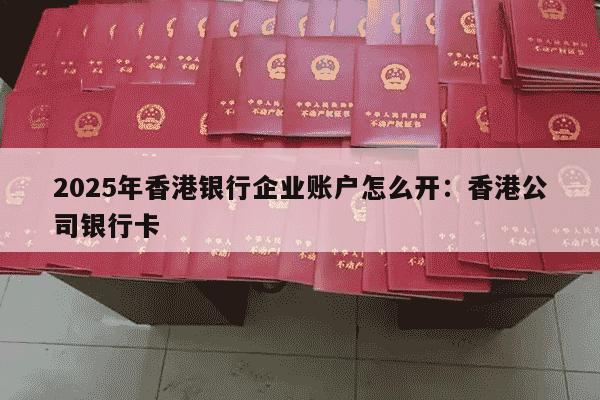 2025年香港银行企业账户怎么开：香港公司银行卡
