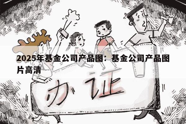 2025年基金公司产品图：基金公司产品图片高清
